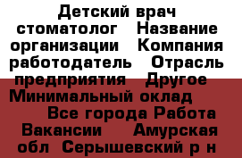 Детский врач-стоматолог › Название организации ­ Компания-работодатель › Отрасль предприятия ­ Другое › Минимальный оклад ­ 60 000 - Все города Работа » Вакансии   . Амурская обл.,Серышевский р-н